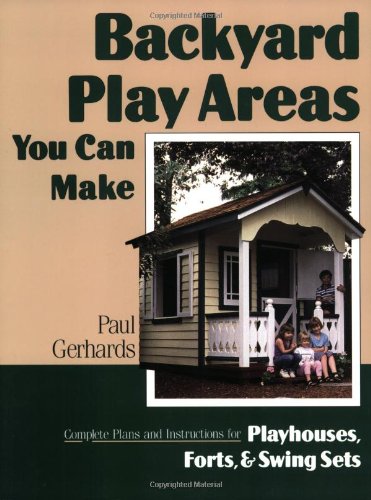 Backyard Play Areas You Can Make: Complete Plans and Instructions for Building Playhouses, Forts, and Swing Sets by Paul Gerhards