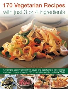 170 Vegetarian Recipes with Just 3 or 4 Ingredients: 170 Simple, Speedy Dishes From Soups And Appetizers To Light Lunches And Main Courses, Shown In 200 Vibrant Photographs