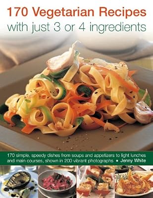 170 Vegetarian Recipes with Just 3 or 4 Ingredients: 170 Simple, Speedy Dishes From Soups And Appetizers To Light Lunches And Main Courses, Shown In 200 Vibrant Photographs