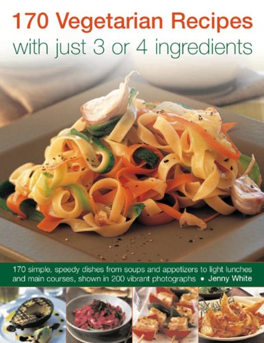 170 Vegetarian Recipes with Just 3 or 4 Ingredients: 170 Simple, Speedy Dishes From Soups And Appetizers To Light Lunches And Main Courses, Shown In 200 Vibrant Photographs by Jenny White