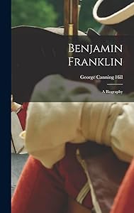Benjamin Franklin: A Biography by George Canning Hill