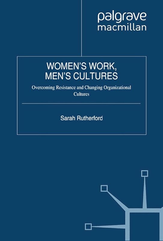 Women's Work, Men's Cultures: Overcoming Resistance and Changing Organizational Cultures by Sarah Rutherford