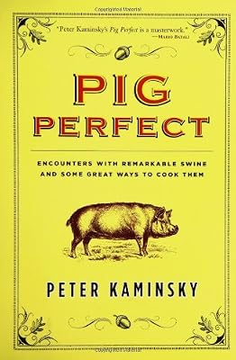 Pig Perfect: Encounters with Remarkable Swine and Some Great Ways to Cook Them