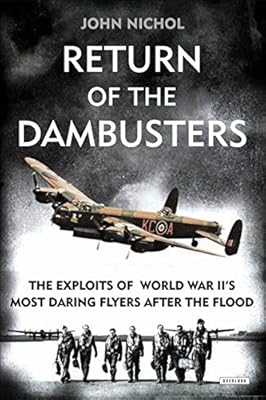 Return of the Dambusters: The Exploits of World War II's Most Daring Flyers After the Flood
