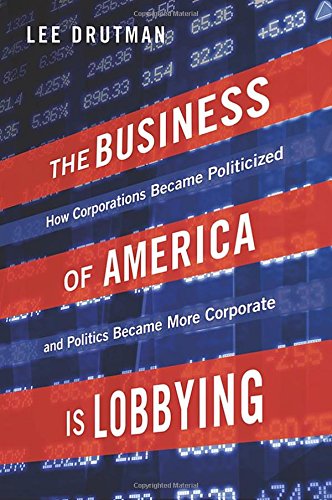 The Business of America is Lobbying: How Corporations Became Politicized and Politics Became More Corporate by Lee Drutman