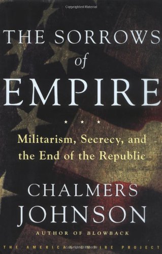 The Sorrows of Empire: Militarism, Secrecy, and the End of the Republic by Chalmers Johnson