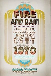 Fire and Rain: The Beatles, Simon and Garfunkel, James Taylor, CSNY, and the Lost Story of 1970