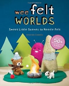 Wee Felt Worlds: Sweet Little Scenes to Needle Felt by Amanda Carestio