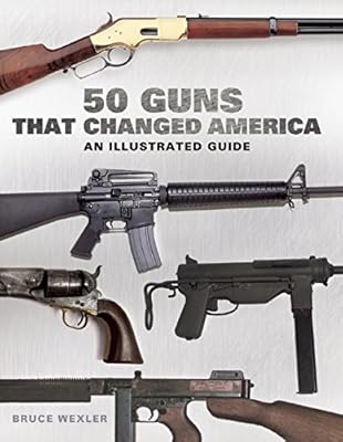 50 Guns That Changed America: An Illustrated Guide