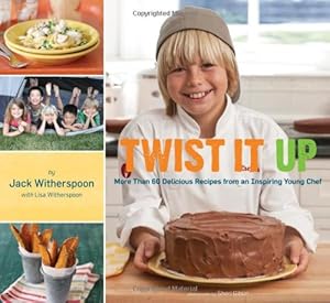 Twist It Up: More Than 60 Delicious Recipes from an Inspiring Young Chef by Jack Witherspoon
