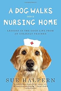 A Dog Walks Into a Nursing Home: Lessons in the Good Life from an Unlikely Teacher