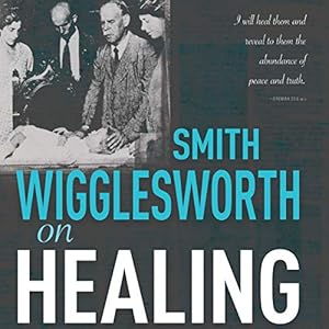 Smith Wigglesworth on Healing by Smith Wigglesworth