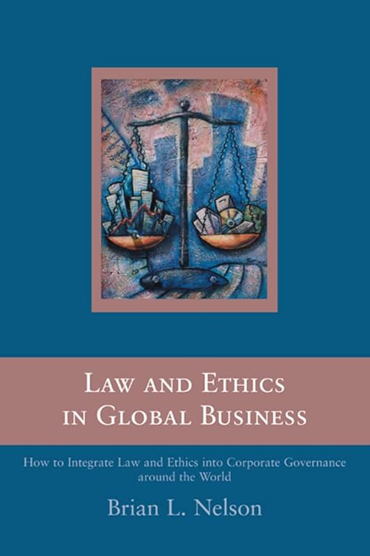 Law and Ethics in Global Business: How to Integrate Law and Ethics into Corporate Governance Around the World by Brian Nelson