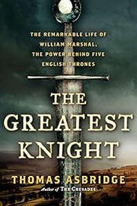 The Greatest Knight: The Remarkable Life of William Marshal, the Power Behind Five English Thrones