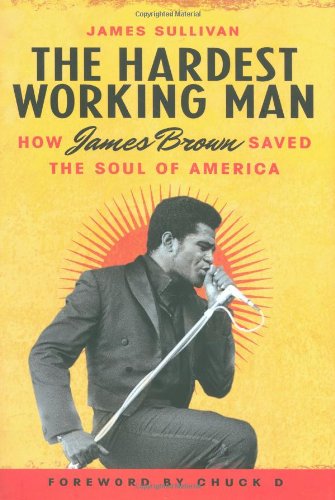 The Hardest Working Man: How James Brown Saved the Soul of America by James Sullivan