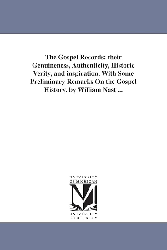 The gospel records: their genuineness, authenticity, historic verity, & inspiration, with some preliminary remarks on the gospel history. By William Nast ... by Michigan Historical Reprint Series