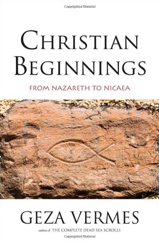 Christian Beginnings: From Nazareth to Nicaea by Geza Vermes