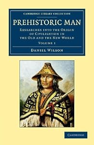 Prehistoric Man: Researches into the Origin of Civilisation in the Old and the New World (Cambridge Library Collection - Archaeology) (Volume 1)