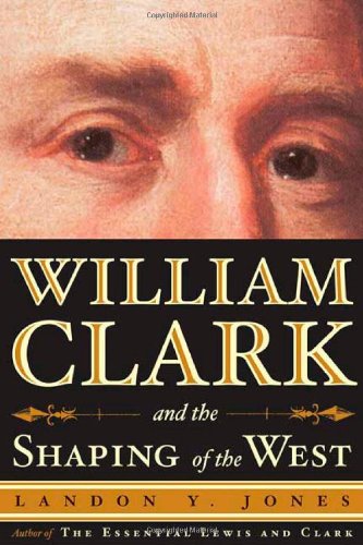 William Clark and the Shaping of the West by Landon Y. Jones