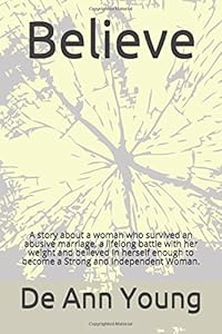 Believe: A story about a woman who survived an abusive marriage, a lifelong battle with her weight and believed in herself enough to become a Strong and Independent Woman. by De Ann Young