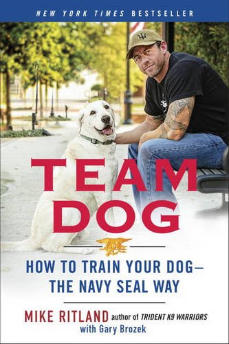 Team Dog: How to Train Your Dog--the Navy SEAL Way by Mike Ritland