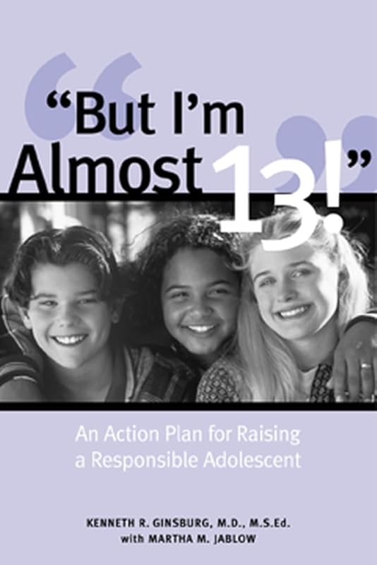 But I'm Almost 13! : Raising a Responsible Adolescent by Kenneth R. Ginsburg