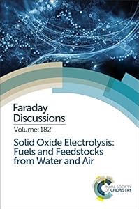 Solid Oxide Electrolysis: Fuels and Feedstocks from Water and Air: Faraday Discussion 182 (Faraday Discussions, Volume 182)