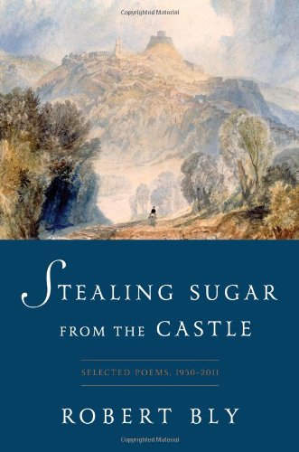 Stealing Sugar from the Castle: Selected and New Poems, 1950--2013 by Robert Bly