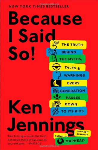 Because I Said So!: The Truth Behind the Myths, Tales, and Warnings Every Generation Passes Down to Its Kids by Ken Jennings