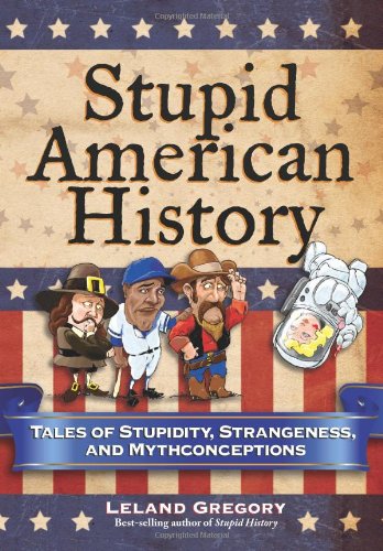 Stupid American History: Tales of Stupidity, Strangeness, and Mythconceptions by Leland Gregory