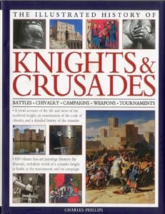 The Illustrated History of Knights &amp; Crusades: A visual account of the life and times of the medieval knight, an examination of the code of chivalry, and a detailed history of the crusades