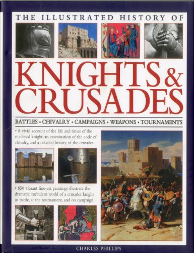 The Illustrated History of Knights &amp; Crusades: A visual account of the life and times of the medieval knight, an examination of the code of chivalry, and a detailed history of the crusades by Charles Phillips