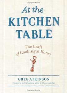 At the Kitchen Table: The Craft of Cooking at Home by Greg Atkinson