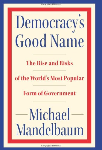 Democracy's Good Name: The Rise and Risks of the World's Most Popular Form of Government by Michael Mandelbaum