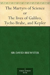 The Martyrs of Science, or, The lives of Galileo, Tycho Brahe, and Kepler by David Brewster