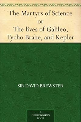 The Martyrs of Science, or, The lives of Galileo, Tycho Brahe, and Kepler