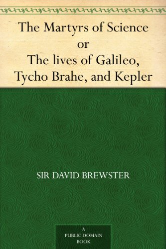 The Martyrs of Science, or, The lives of Galileo, Tycho Brahe, and Kepler by David Brewster