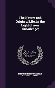 The Nature and Origin of Life, in the Light of new Knowledge; by Robert Kennedy Duncan