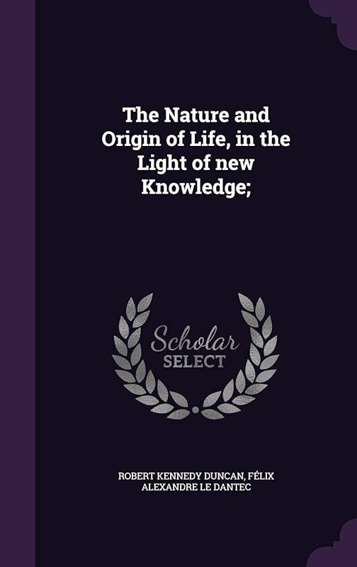 The Nature and Origin of Life, in the Light of new Knowledge; by Robert Kennedy Duncan