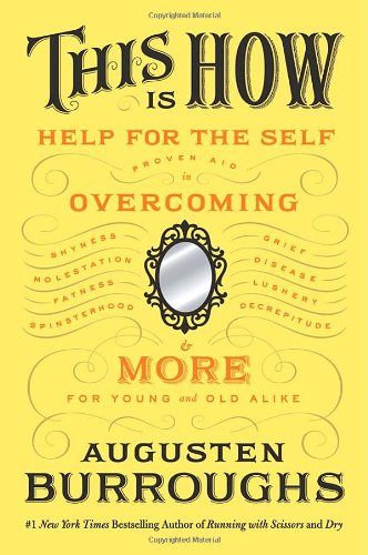 This Is How: Proven Aid in Overcoming Shyness, Molestation, Fatness, Spinsterhood, Grief, Disease, Lushery, Decrepitude &amp; More. For Young and Old Alike. by Augusten Burroughs