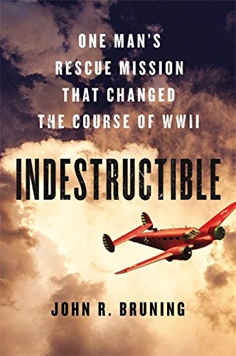 Indestructible: One Man's Rescue Mission That Changed the Course of WWII by John R Bruning