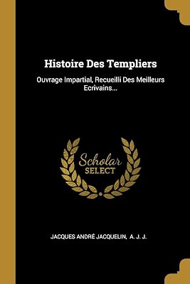 Histoire Des Templiers: Ouvrage Impartial, Recueilli Des Meilleurs Ecrivains... (French Edition)