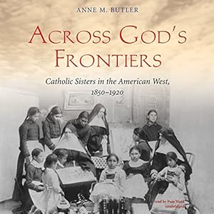 Across God’s Frontiers: Catholic Sisters in the American West, 1850-1920 by Anne M. Butler