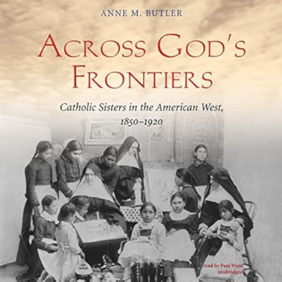 Across God’s Frontiers: Catholic Sisters in the American West, 1850-1920
