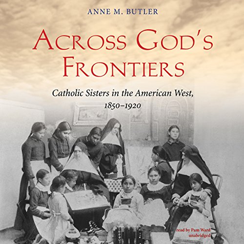 Across God’s Frontiers: Catholic Sisters in the American West, 1850-1920 by Anne M. Butler