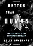Allen Buchanan, "Better than Human: The Promise and Perils of Enhancing Ourselves" (Oxford UP, 2011)