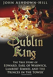 The Dublin King: The True Story of Edward Earl of Warwick, Lambert Simnel and the 'Princes in the Tower'
