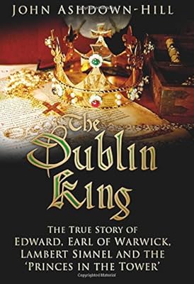 The Dublin King: The True Story of Edward Earl of Warwick, Lambert Simnel and the 'Princes in the Tower'