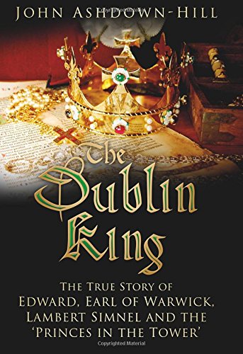 The Dublin King: The True Story of Edward Earl of Warwick, Lambert Simnel and the 'Princes in the Tower' by John Ashdown-Hill