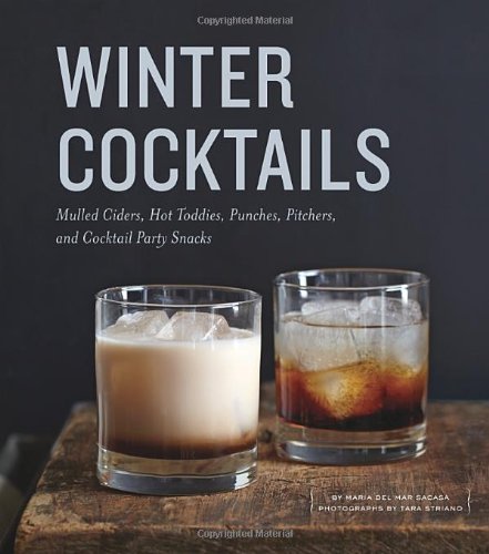 Winter Cocktails: Mulled Ciders, Hot Toddies, Punches, Pitchers, and Cocktail Party Snacks by Maria del Mar Sacasa